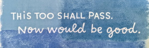 This too shall pass. Now would be good.