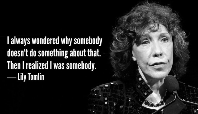 Lily Tomlin saying: I always wondered why somebody didn't do something about that. Then I realized I was somebody.